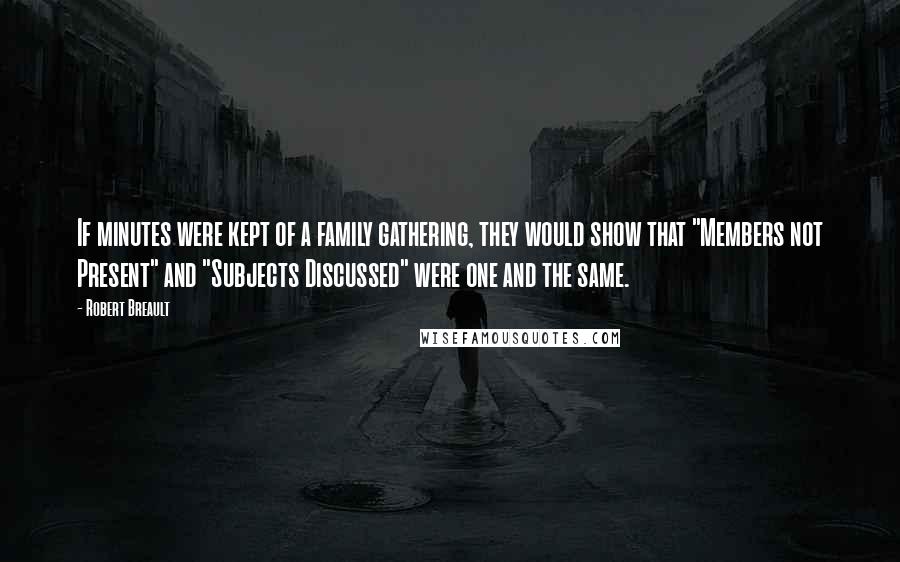 Robert Breault Quotes: If minutes were kept of a family gathering, they would show that "Members not Present" and "Subjects Discussed" were one and the same.