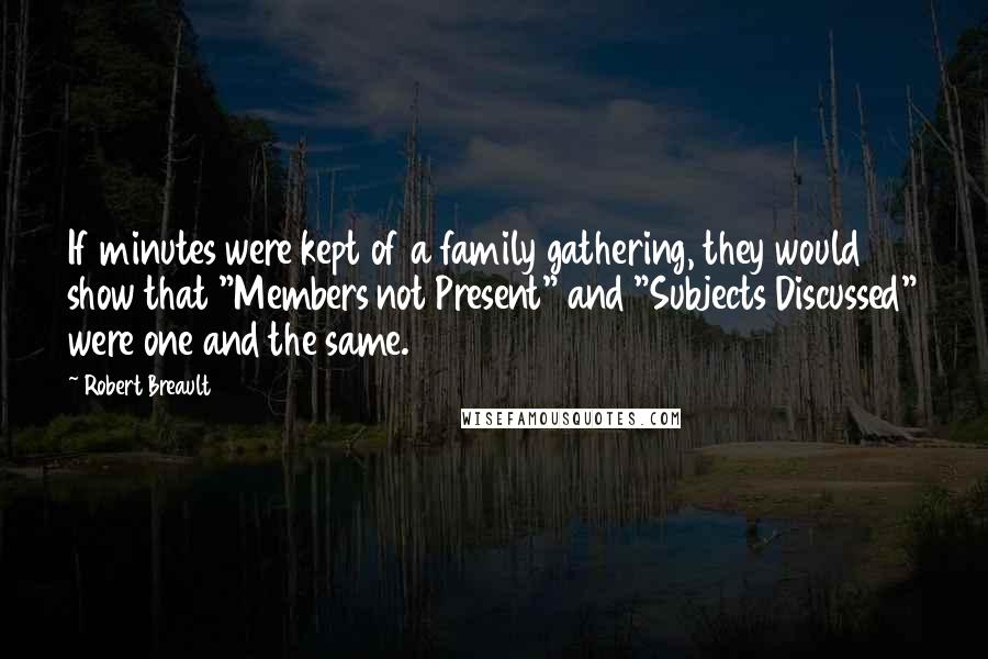 Robert Breault Quotes: If minutes were kept of a family gathering, they would show that "Members not Present" and "Subjects Discussed" were one and the same.