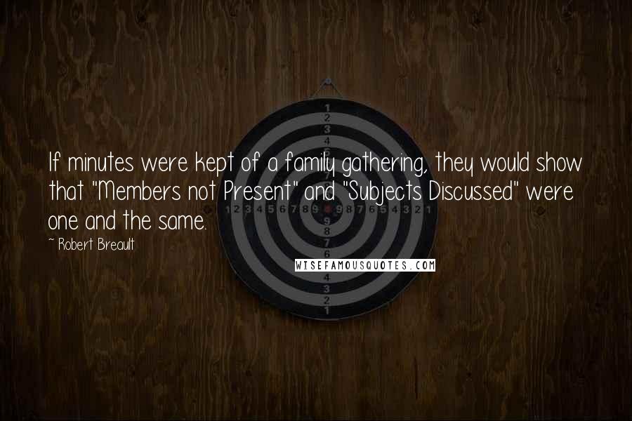 Robert Breault Quotes: If minutes were kept of a family gathering, they would show that "Members not Present" and "Subjects Discussed" were one and the same.