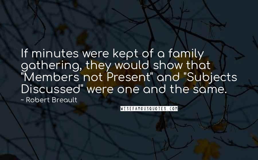 Robert Breault Quotes: If minutes were kept of a family gathering, they would show that "Members not Present" and "Subjects Discussed" were one and the same.