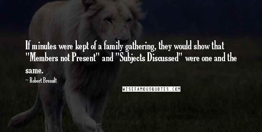 Robert Breault Quotes: If minutes were kept of a family gathering, they would show that "Members not Present" and "Subjects Discussed" were one and the same.