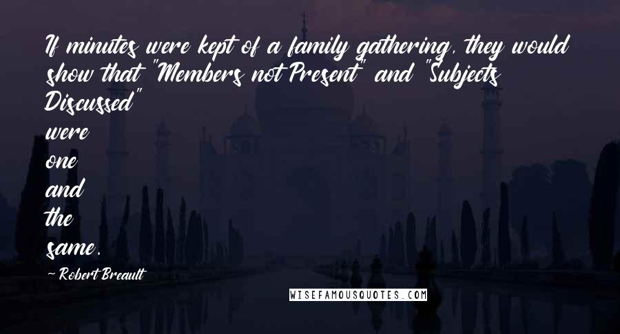 Robert Breault Quotes: If minutes were kept of a family gathering, they would show that "Members not Present" and "Subjects Discussed" were one and the same.