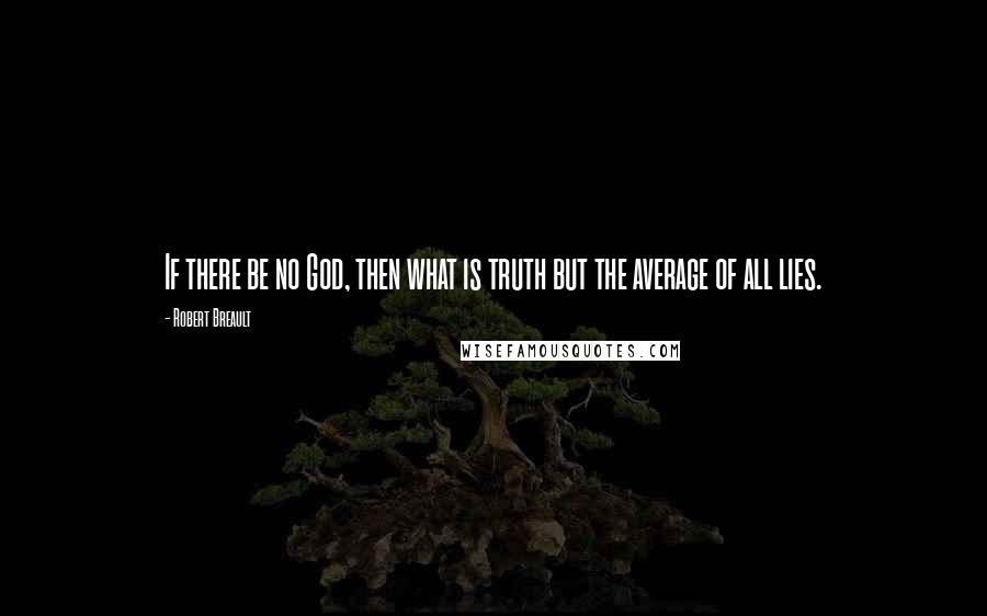 Robert Breault Quotes: If there be no God, then what is truth but the average of all lies.