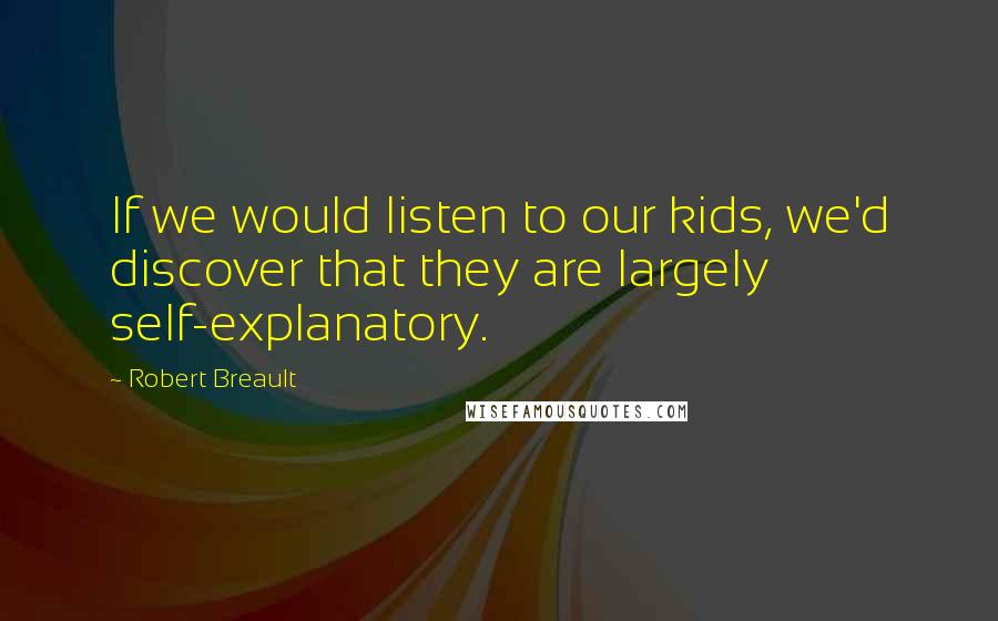 Robert Breault Quotes: If we would listen to our kids, we'd discover that they are largely self-explanatory.