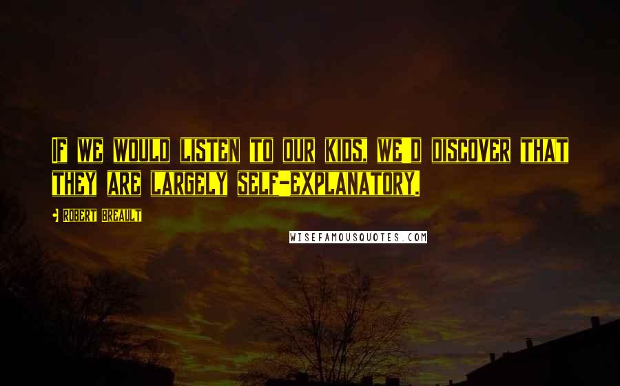 Robert Breault Quotes: If we would listen to our kids, we'd discover that they are largely self-explanatory.