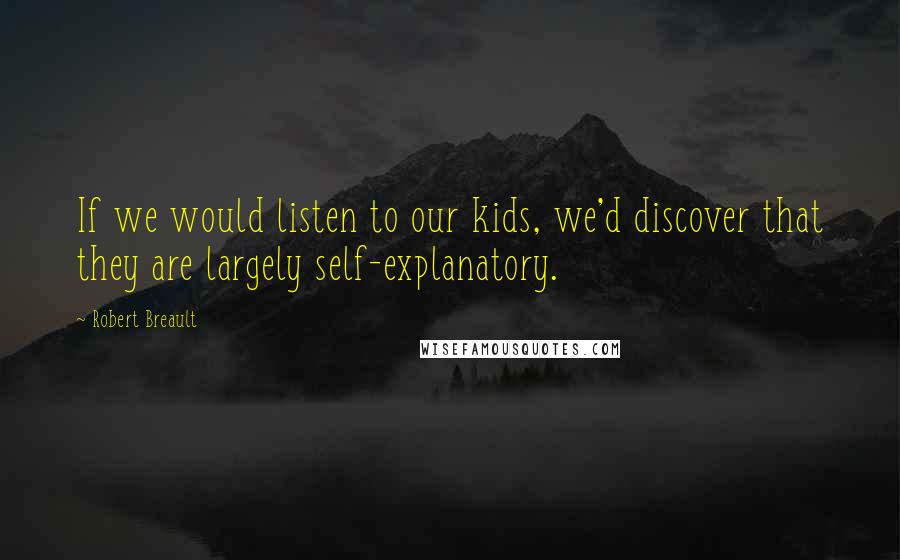 Robert Breault Quotes: If we would listen to our kids, we'd discover that they are largely self-explanatory.