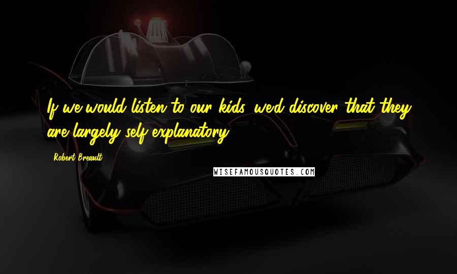 Robert Breault Quotes: If we would listen to our kids, we'd discover that they are largely self-explanatory.