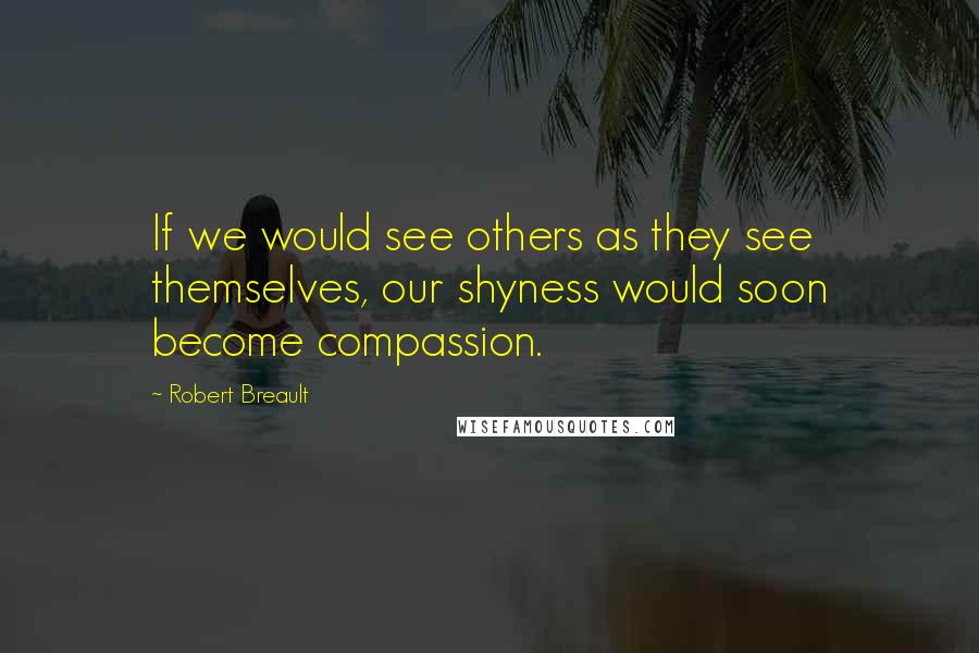 Robert Breault Quotes: If we would see others as they see themselves, our shyness would soon become compassion.