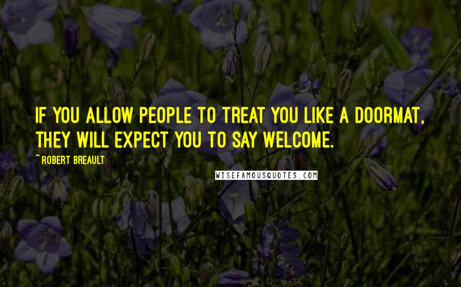 Robert Breault Quotes: If you allow people to treat you like a doormat, they will expect you to say WELCOME.