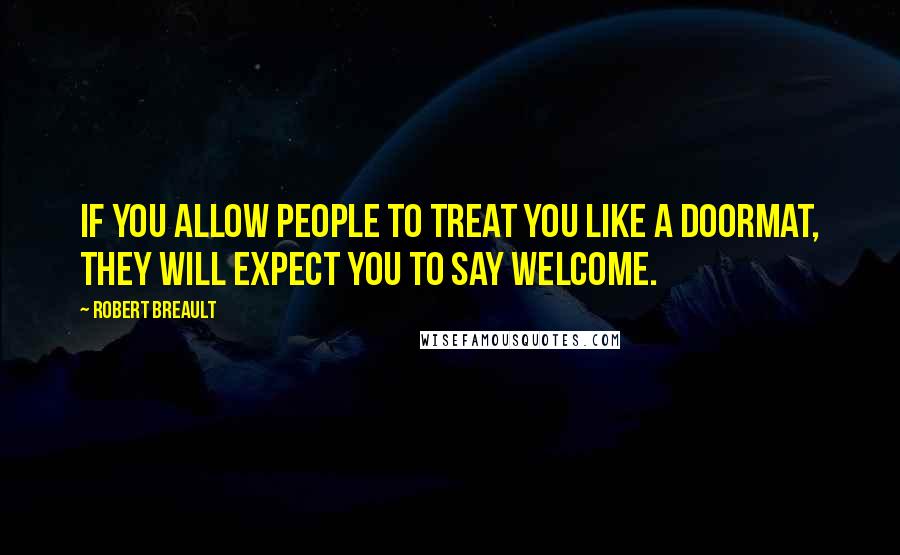 Robert Breault Quotes: If you allow people to treat you like a doormat, they will expect you to say WELCOME.