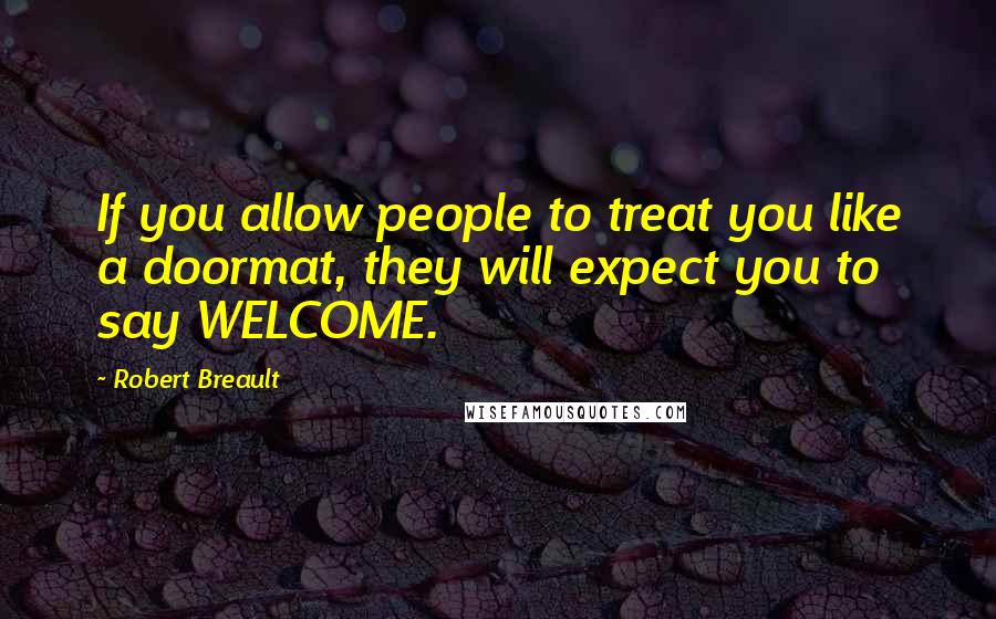 Robert Breault Quotes: If you allow people to treat you like a doormat, they will expect you to say WELCOME.