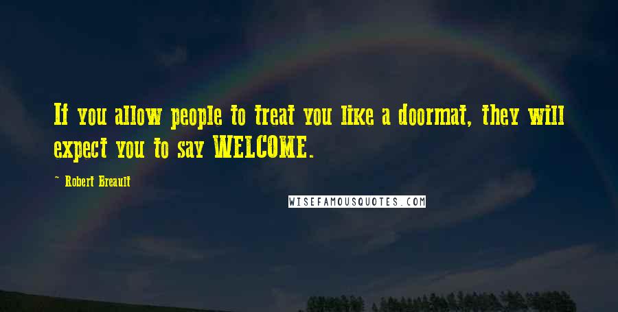 Robert Breault Quotes: If you allow people to treat you like a doormat, they will expect you to say WELCOME.