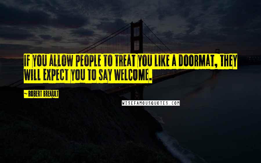 Robert Breault Quotes: If you allow people to treat you like a doormat, they will expect you to say WELCOME.