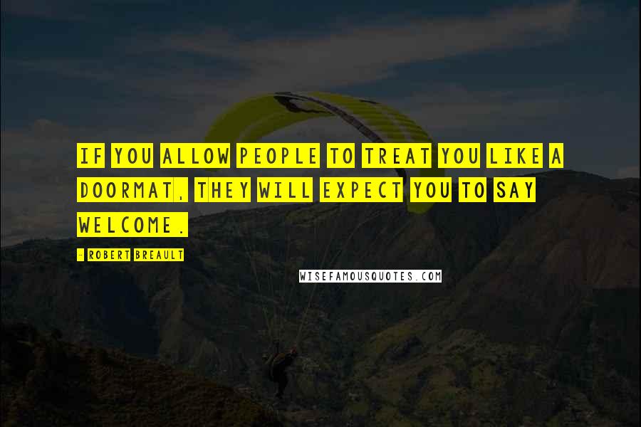 Robert Breault Quotes: If you allow people to treat you like a doormat, they will expect you to say WELCOME.