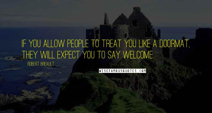 Robert Breault Quotes: If you allow people to treat you like a doormat, they will expect you to say WELCOME.