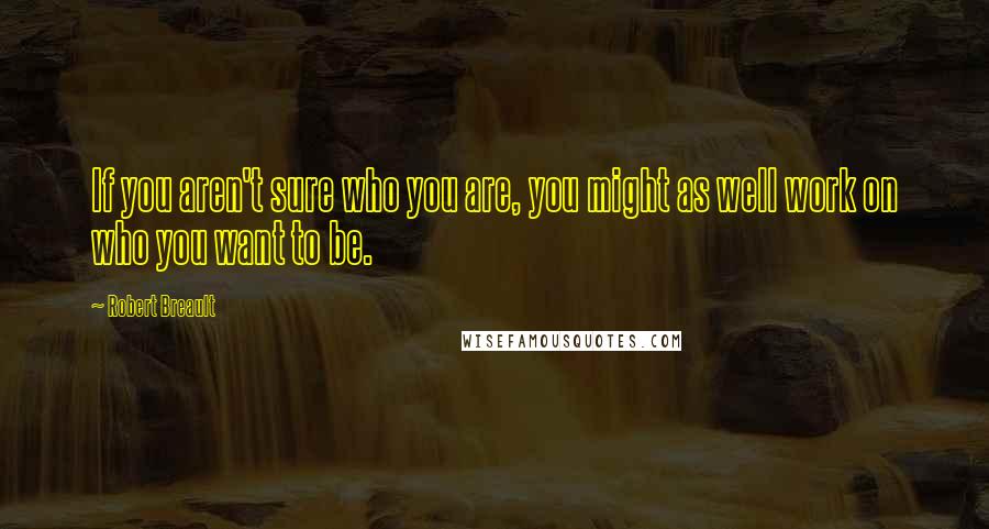 Robert Breault Quotes: If you aren't sure who you are, you might as well work on who you want to be.