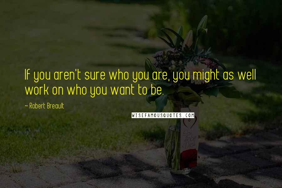 Robert Breault Quotes: If you aren't sure who you are, you might as well work on who you want to be.
