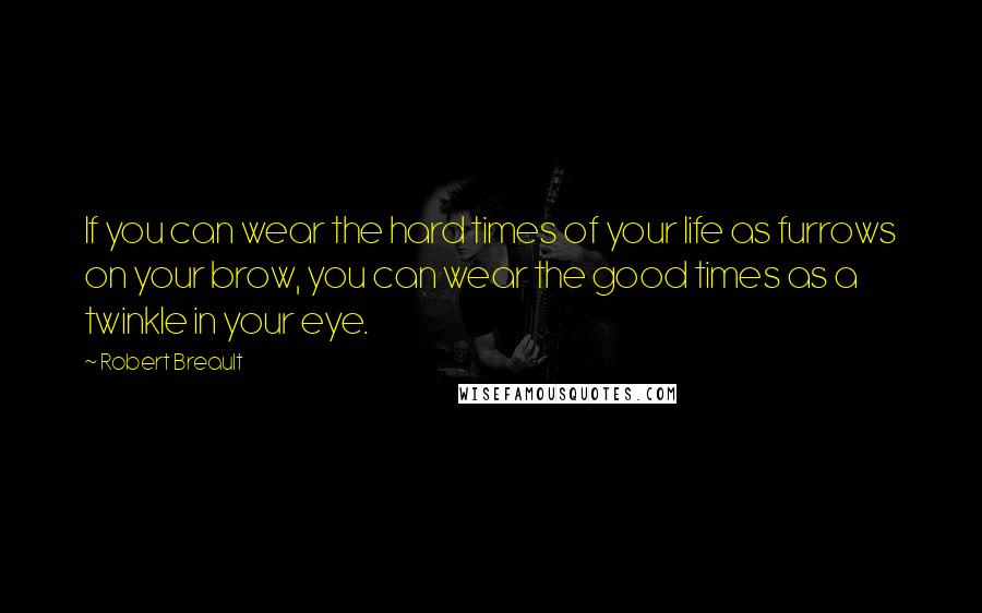 Robert Breault Quotes: If you can wear the hard times of your life as furrows on your brow, you can wear the good times as a twinkle in your eye.