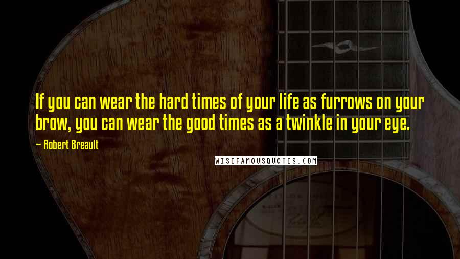 Robert Breault Quotes: If you can wear the hard times of your life as furrows on your brow, you can wear the good times as a twinkle in your eye.