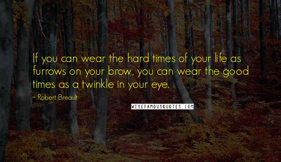 Robert Breault Quotes: If you can wear the hard times of your life as furrows on your brow, you can wear the good times as a twinkle in your eye.