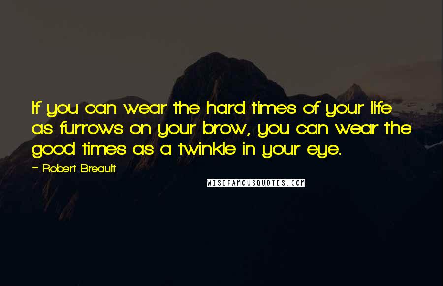 Robert Breault Quotes: If you can wear the hard times of your life as furrows on your brow, you can wear the good times as a twinkle in your eye.