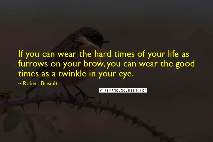 Robert Breault Quotes: If you can wear the hard times of your life as furrows on your brow, you can wear the good times as a twinkle in your eye.