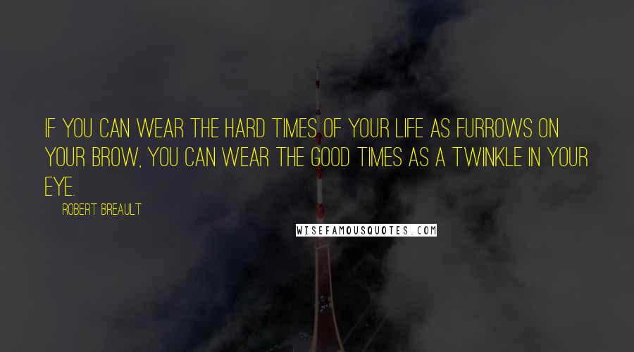 Robert Breault Quotes: If you can wear the hard times of your life as furrows on your brow, you can wear the good times as a twinkle in your eye.