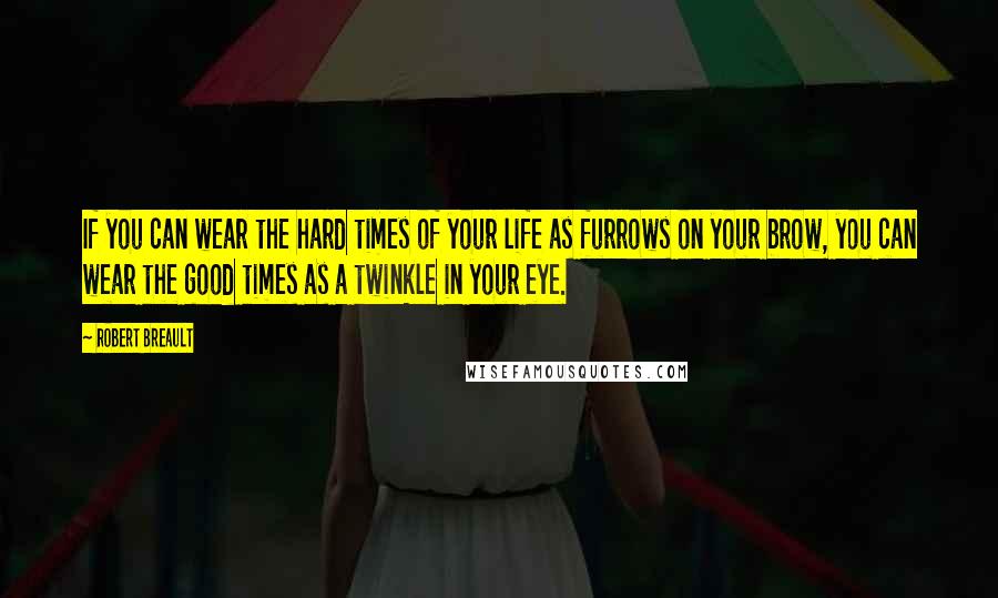 Robert Breault Quotes: If you can wear the hard times of your life as furrows on your brow, you can wear the good times as a twinkle in your eye.