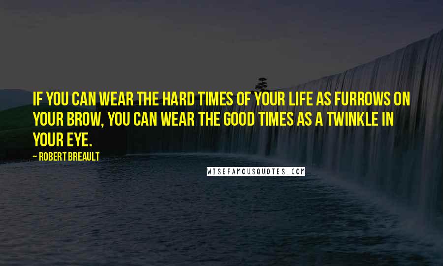 Robert Breault Quotes: If you can wear the hard times of your life as furrows on your brow, you can wear the good times as a twinkle in your eye.