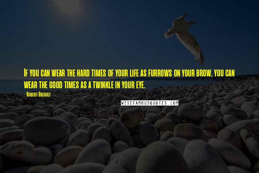 Robert Breault Quotes: If you can wear the hard times of your life as furrows on your brow, you can wear the good times as a twinkle in your eye.