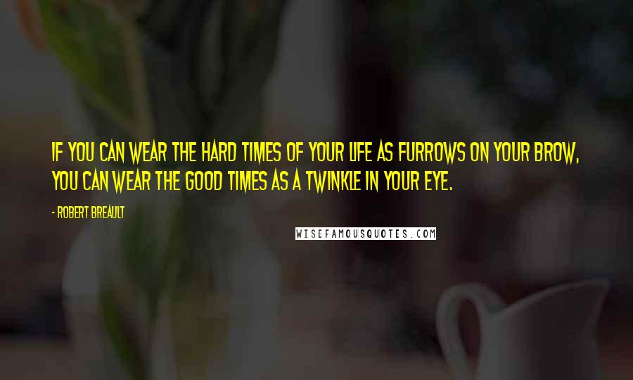 Robert Breault Quotes: If you can wear the hard times of your life as furrows on your brow, you can wear the good times as a twinkle in your eye.