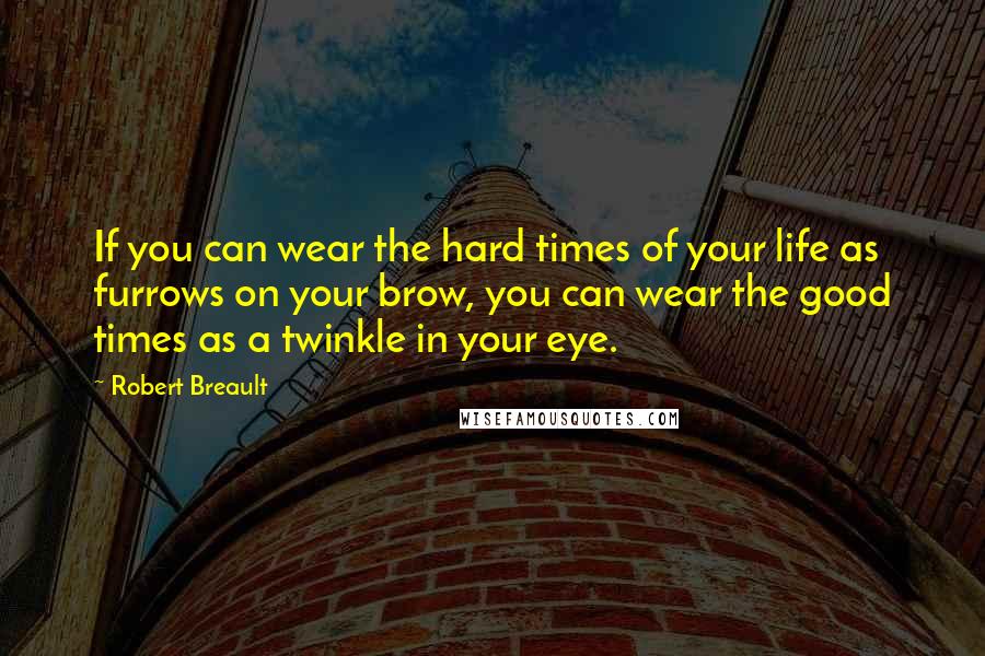 Robert Breault Quotes: If you can wear the hard times of your life as furrows on your brow, you can wear the good times as a twinkle in your eye.