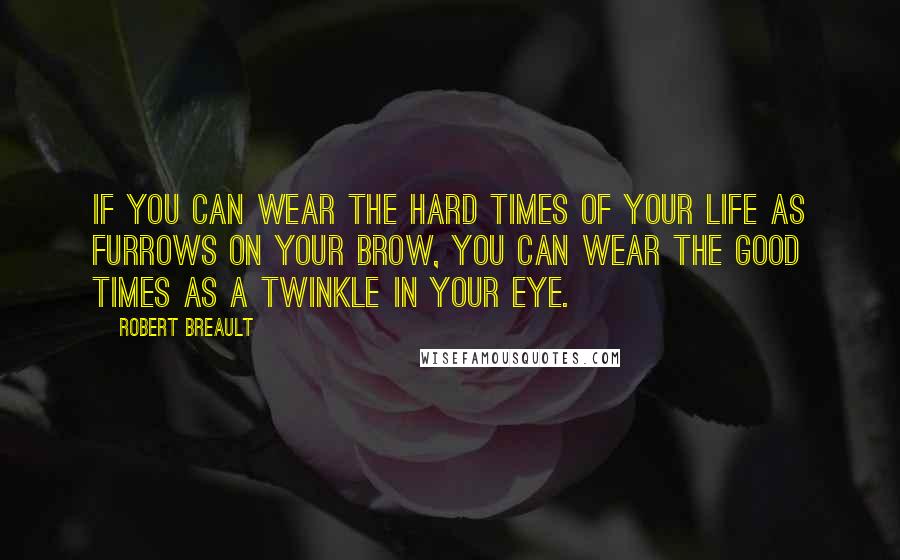 Robert Breault Quotes: If you can wear the hard times of your life as furrows on your brow, you can wear the good times as a twinkle in your eye.