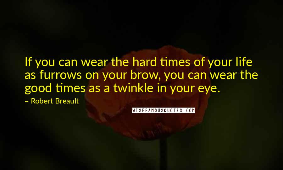 Robert Breault Quotes: If you can wear the hard times of your life as furrows on your brow, you can wear the good times as a twinkle in your eye.