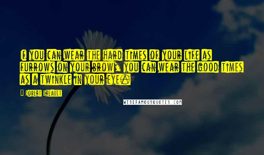 Robert Breault Quotes: If you can wear the hard times of your life as furrows on your brow, you can wear the good times as a twinkle in your eye.