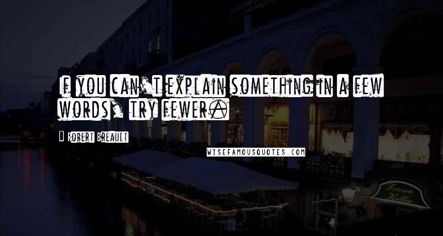 Robert Breault Quotes: If you can't explain something in a few words, try fewer.