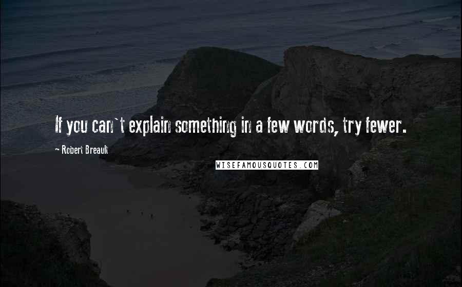 Robert Breault Quotes: If you can't explain something in a few words, try fewer.