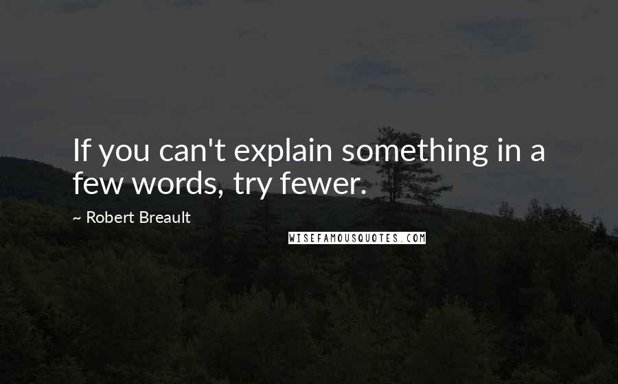 Robert Breault Quotes: If you can't explain something in a few words, try fewer.