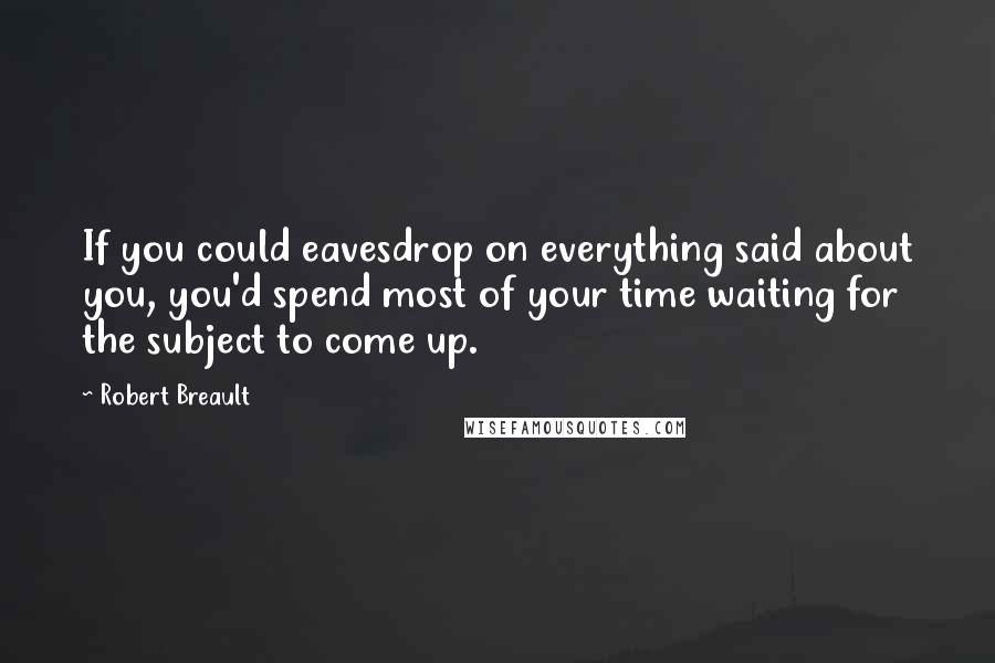 Robert Breault Quotes: If you could eavesdrop on everything said about you, you'd spend most of your time waiting for the subject to come up.