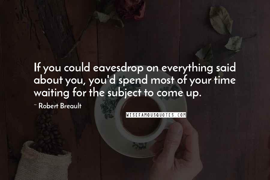 Robert Breault Quotes: If you could eavesdrop on everything said about you, you'd spend most of your time waiting for the subject to come up.