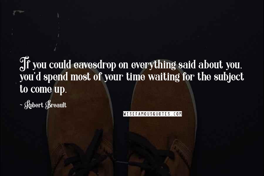 Robert Breault Quotes: If you could eavesdrop on everything said about you, you'd spend most of your time waiting for the subject to come up.