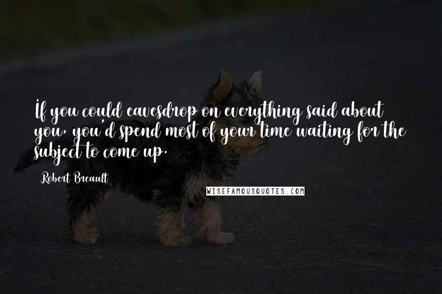 Robert Breault Quotes: If you could eavesdrop on everything said about you, you'd spend most of your time waiting for the subject to come up.