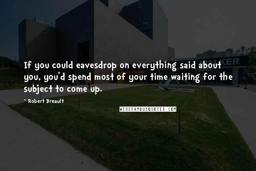 Robert Breault Quotes: If you could eavesdrop on everything said about you, you'd spend most of your time waiting for the subject to come up.