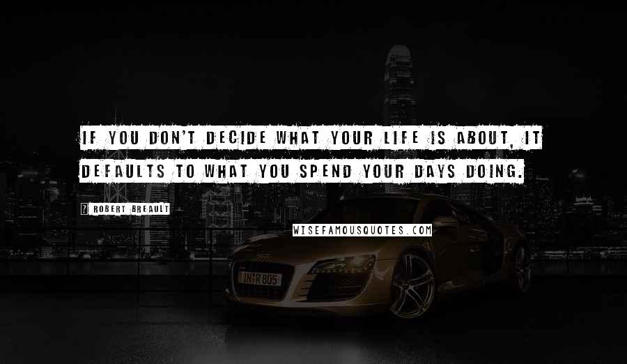 Robert Breault Quotes: If you don't decide what your life is about, it defaults to what you spend your days doing.