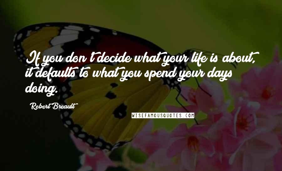 Robert Breault Quotes: If you don't decide what your life is about, it defaults to what you spend your days doing.