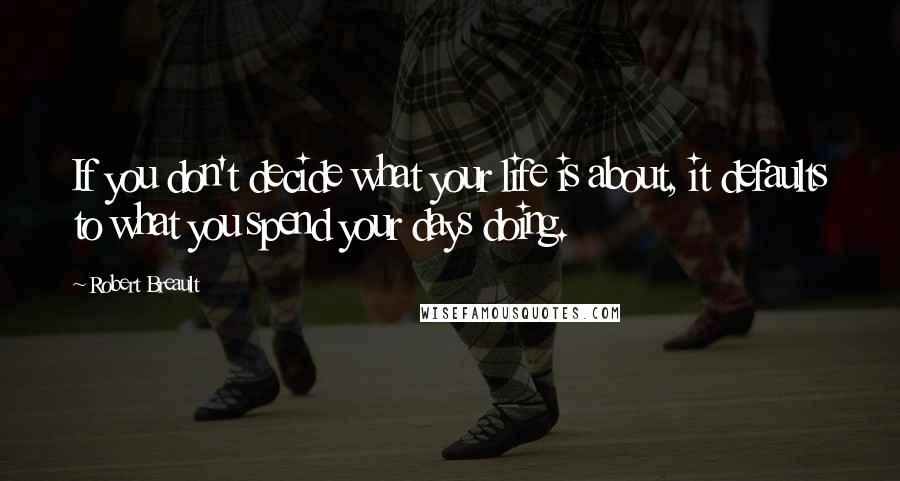 Robert Breault Quotes: If you don't decide what your life is about, it defaults to what you spend your days doing.
