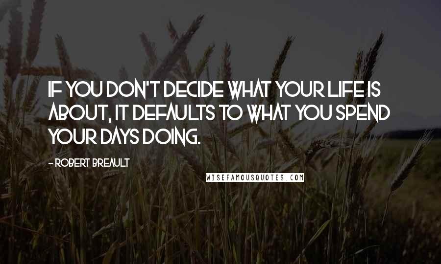 Robert Breault Quotes: If you don't decide what your life is about, it defaults to what you spend your days doing.