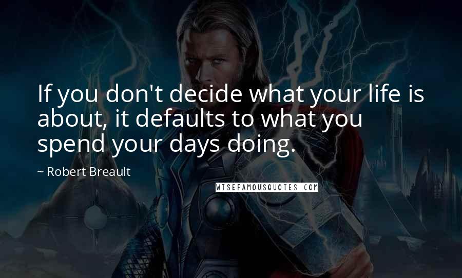 Robert Breault Quotes: If you don't decide what your life is about, it defaults to what you spend your days doing.