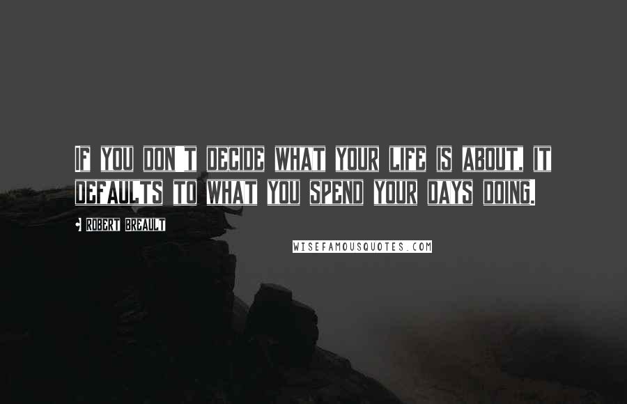 Robert Breault Quotes: If you don't decide what your life is about, it defaults to what you spend your days doing.