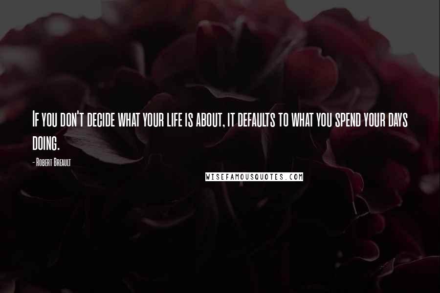 Robert Breault Quotes: If you don't decide what your life is about, it defaults to what you spend your days doing.